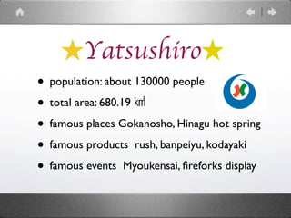 Yatsushiro
• population: about 130000 people
• total area: 680.19
• famous places Gokanosho, Hinagu hot spring
• famous products rush, banpeiyu, kodayaki
• famous events Myoukensai, ﬁreforks display