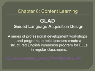 GLAD
    Guided Language Acquisition Design:

 A series of professional development workshops
      and programs to help teachers create a
  structured English immersion program for ELLs
                in regular classrooms.

http://www.youtube.com/watch?v=V0DeyIBY5VM
 