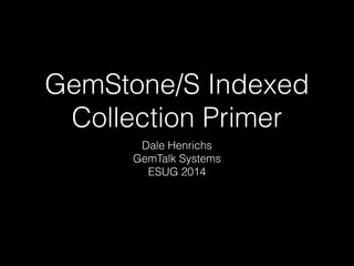 GemStone/S Indexed 
Collection Primer 
Dale Henrichs 
GemTalk Systems 
ESUG 2014 
 