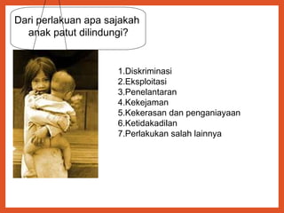 13
Dari perlakuan apa sajakah
anak patut dilindungi?
1.Diskriminasi
2.Eksploitasi
3.Penelantaran
4.Kekejaman
5.Kekerasan dan penganiayaan
6.Ketidakadilan
7.Perlakukan salah lainnya
Pasal 12 – 18 UUPA No.23 Tahun 2002
 