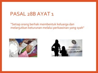 PASAL 28B AYAT 1
“Setiap orang berhak membentuk keluarga dan
melanjutkan keturunan melalui perkawinan yang syah”
 