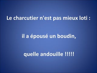 Le charcutier n'est pas mieux loti :
il a épousé un boudin,
quelle andouille !!!!!
 