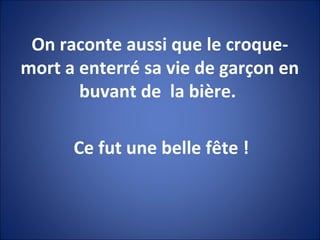 On raconte aussi que le croque-
mort a enterré sa vie de garçon en
buvant de la bière.
Ce fut une belle fête !
 
