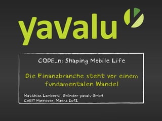 CODE_n: Shaping Mobile Life

Die Finanzbranche steht vor einem
      fundamentalen Wandel
Matthias Lamberti, Gründer yavalu GmbH
CeBIT Hannover, Maerz 2012
 