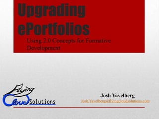 Upgrading
ePortfoliosUsing 2.0 Concepts for Formative
Development
Josh Yavelberg
Josh.Yavelberg@flyingcloudsolutions.com
 