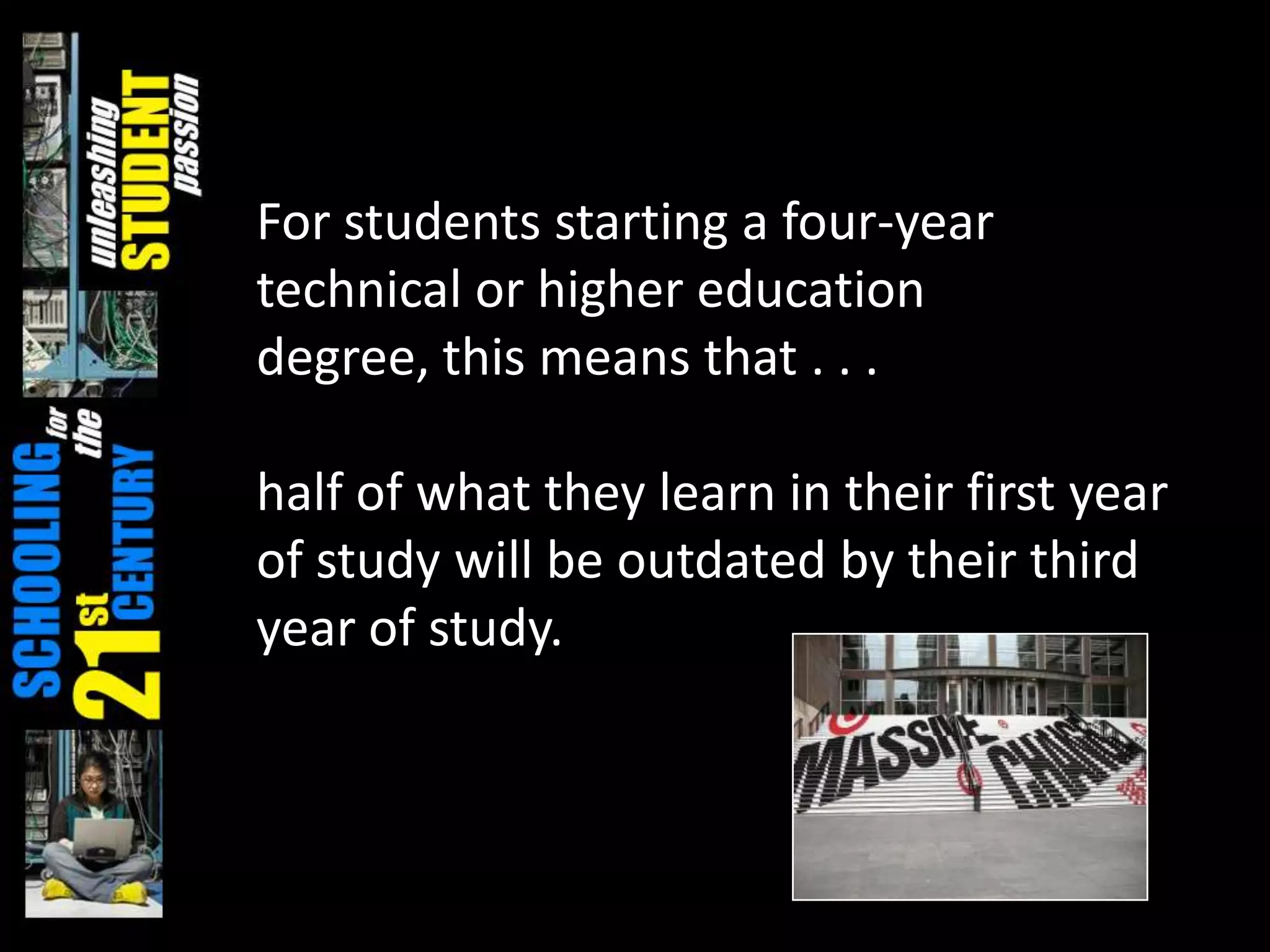 For students starting a four-year
technical or higher education
degree, this means that . . .

half of what they learn in their first year
of study will be outdated by their third
year of study.
 