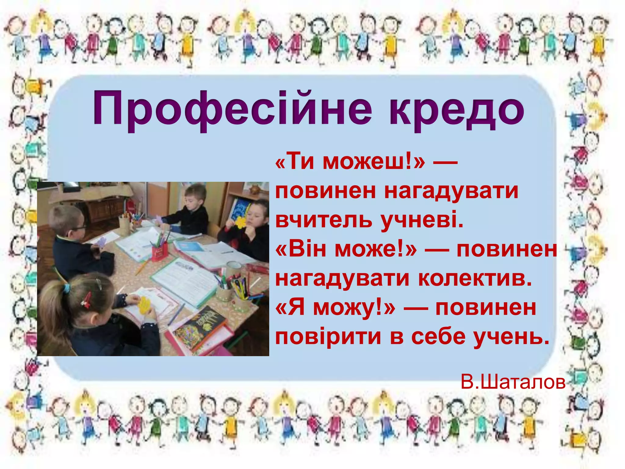 «Ти можеш!» —
повинен нагадувати
вчитель учневі.
«Він може!» — повинен
нагадувати колектив.
«Я можу!» — повинен
повірити в себе учень.
В.Шаталов
Професійне кредо
 