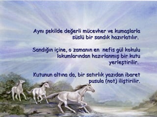 Ayn? ?ekilde de?erli mcevher ve kuma?larla ssl bir sand?k haz?rlat?l?r.  Sand???n i?ine, o zaman?n en? nefis gl kokulu lokumlar?ndan haz?rlanm?? bir kutu  yerle?tirilir.  Kutunun alt?na da, bir sat?rl?k yaz?dan ibaret pusula (not) ili?tirilir. 