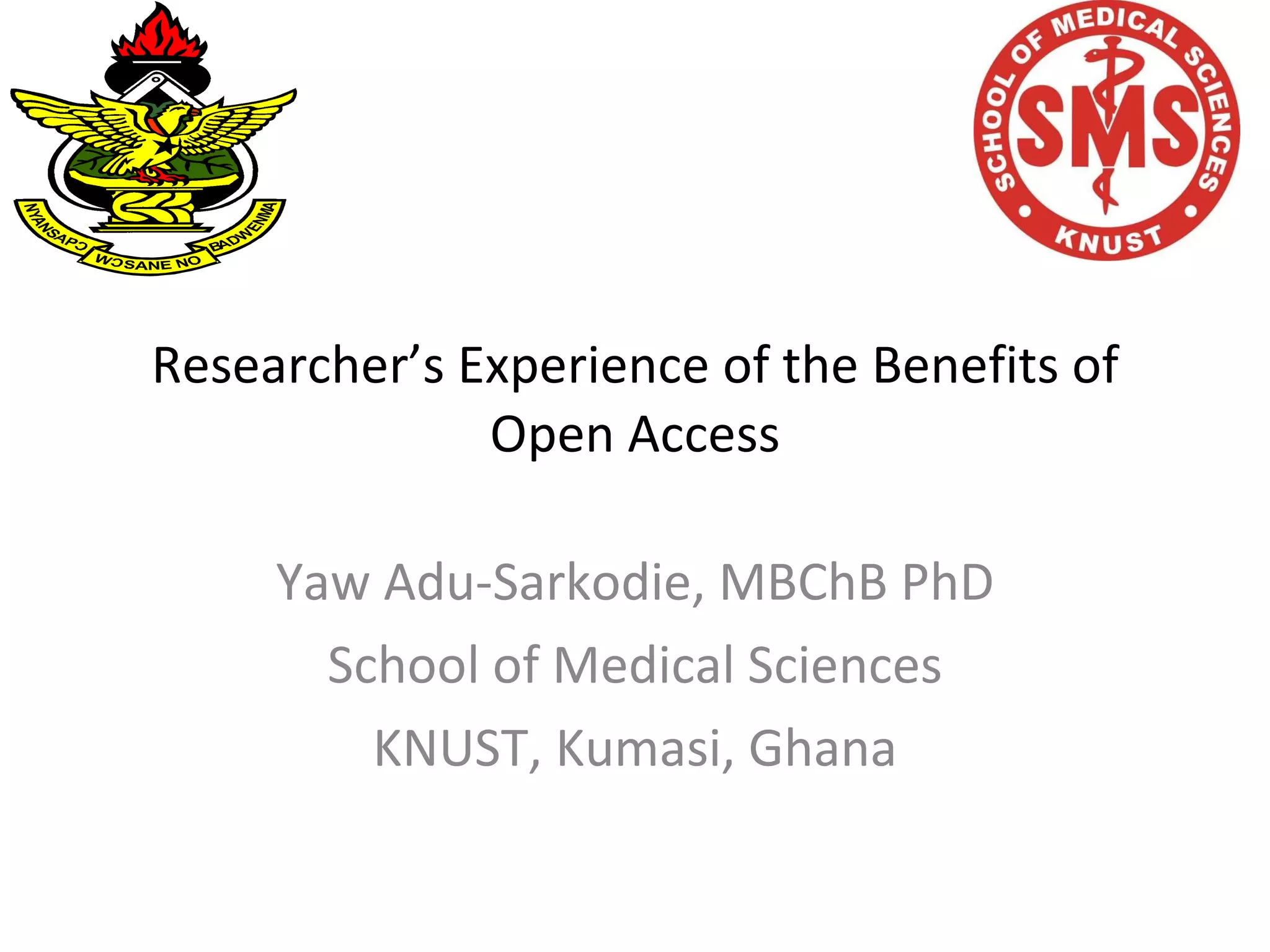 Researcher’s Experience of the Benefits of Open Access Yaw Adu-Sarkodie, MBChB PhD School of Medical Sciences KNUST, Kumasi, Ghana