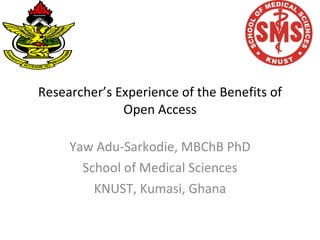 Researcher’s Experience of the Benefits of Open Access Yaw Adu-Sarkodie, MBChB PhD School of Medical Sciences KNUST, Kumasi, Ghana 