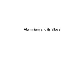 Aluminium and its alloys
 