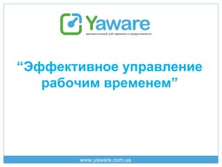 “Эффективное управление
рабочим временем”

www.yaware.com.ua

 