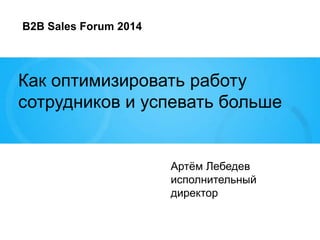Как оптимизировать работу
сотрудников и успевать больше
Артѐм Лебедев
исполнительный
директор
B2B Sales Forum 2014
 
