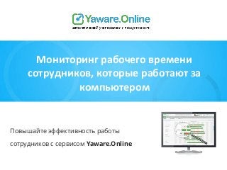 Мониторинг рабочего времени 
сотрудников, которые работают за 
компьютером 
Повышайте эффективность работы 
сотрудников с сервисом Yaware.Online 
 