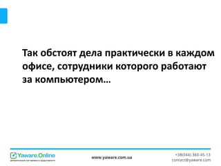 Так обстоят дела практически в каждом
офисе, сотрудники которого работают
за компьютером…
 