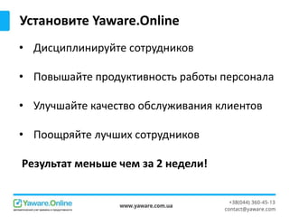 Установите Yaware.Online
• Дисциплинируйте сотрудников
• Повышайте продуктивность работы персонала
• Улучшайте качество обслуживания клиентов
• Поощряйте лучших сотрудников
Результат меньше чем за 2 недели!
 