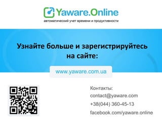 Контакты:
contact@yaware.com
+38(044) 360-45-13
facebook.com/yaware.online
Узнайте больше и зарегистрируйтесь
на сайте:
 