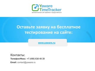 Контакты:
Телефон/Факс: +7 (499) 638 48 39
Email: contact@yaware.ru
www.yaware.ru
Оставьте заявку на бесплатное
тестирование на сайте:
 