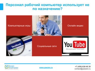 +7 (499) 638 48 39
contact@yaware.ru
www.yaware.ru
Персонал рабочий компьютер использует не
по назначению?
Компьютерные игры
Социальные сети
Онлайн видео
 