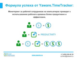 +7 (499) 638 48 39
contact@yaware.ru
www.yaware.ru
Формула успеха от Yaware.TimeTracker:
Мониторинг за работой сотрудников на компьютерах приведет к
использованию рабочего времени более продуктивно и
эффективно.
 