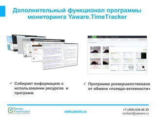 +7 (499) 638 48 39
contact@yaware.ru
www.yaware.ru
Дополнительный функционал программы
мониторинга Yaware.TimeTracker
 Собирает информацию о
использовании ресурсов и
программ
 Программа усовершенствована
от обмана «псевдо-активности»
 