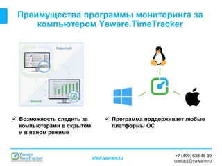 +7 (499) 638 48 39
contact@yaware.ru
www.yaware.ru
Преимущества программы мониторинга за
компьютером Yaware.TimeTracker
 Программа поддерживает любые
платформы ОС
 Возможность следить за
компьютерами в скрытом
и в явном режиме
 