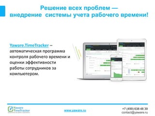 +7 (499) 638 48 39
contact@yaware.ru
www.yaware.ru
Решение всех проблем —
внедрение системы учета рабочего времени!
Yaware.TimeTracker –
автоматическая программа
контроля рабочего времени и
оценки эффективности
работы сотрудников за
компьютером.
 