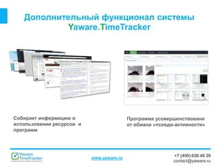 +7 (499) 638 48 39
contact@yaware.ru
www.yaware.ru
Дополнительный функционал системы
Yaware.TimeTracker
Собирает информацию о
использовании ресурсов и
программ
Программа усовершенствована
от обмана «псевдо-активности»
 