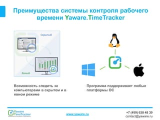+7 (499) 638 48 39
contact@yaware.ru
www.yaware.ru
Преимущества системы контроля рабочего
времени Yaware.TimeTracker
Программа поддерживает любые
платформы ОС
Возможность следить за
компьютерами в скрытом и в
явном режиме
 