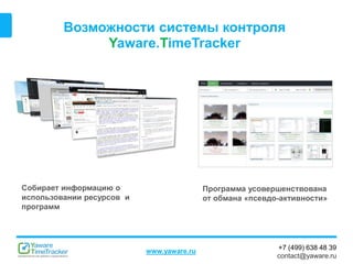 +7 (499) 638 48 39
contact@yaware.ru
www.yaware.ru
Возможности системы контроля
Yaware.TimeTracker
Собирает информацию о
использовании ресурсов и
программ
Программа усовершенствована
от обмана «псевдо-активности»
 