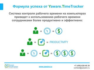 +7 (499) 638 48 39
contact@yaware.ru
www.yaware.ru
Формула успеха от Yaware.TimeTracker
Система контроля рабочего времени на компьютерах
приведет к использованию рабочего времени
сотрудниками более продуктивно и эффективно:
 