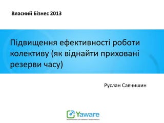 Власний Бізнес 2013

Підвищення ефективності роботи
колективу (як віднайти приховані
резерви часу)
Руслан Савчишин

 