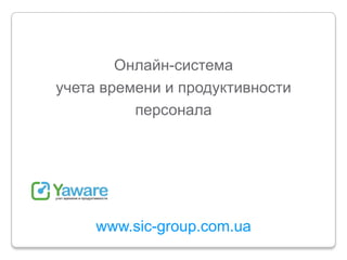 Онлайн-система
учета времени и продуктивности
          персонала




     www.sic-group.com.ua
 
