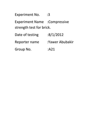 Experiment No.    :3
Experiment Name :Compressive
strength test for brick.
Date of testing   :8/1/2012
Reporter name     :Yawer Abubakir
Group No.         :A21
 
