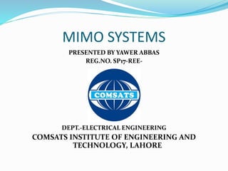 MIMO SYSTEMS
PRESENTED BY YAWER ABBAS
REG.NO. SP17-REE-
DEPT.-ELECTRICAL ENGINEERING
COMSATS INSTITUTE OF ENGINEERING AND
TECHNOLOGY, LAHORE
 