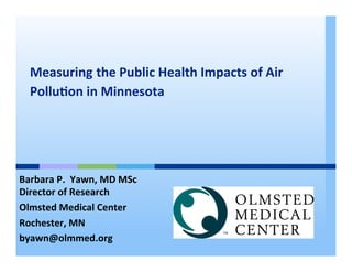  
   Measuring	
  the	
  Public	
  Health	
  Impacts	
  of	
  Air	
  
   Pollu8on	
  in	
  Minnesota	
  
   	
  
   	
  


Barbara	
  P.	
  	
  Yawn,	
  MD	
  MSc	
  
Director	
  of	
  Research	
  
Olmsted	
  Medical	
  Center	
  
Rochester,	
  MN	
  
byawn@olmmed.org	
  
 