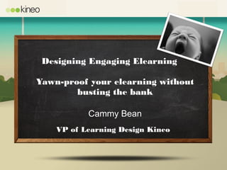 Designing Engaging Elearning

Yawn-proof your elearning without
        busting the bank

           Cammy Bean
    VP of Learning Design Kineo
 