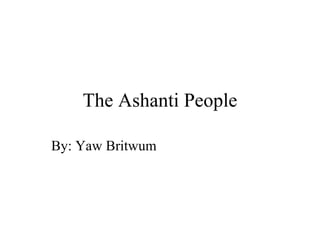 The Ashanti People By: Yaw Britwum 