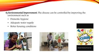 4) Environmental Improvement: The disease can be controlled by improving the
environment such as
• Domestic hygiene
• Adequate water supply
• Better housing conditions
 