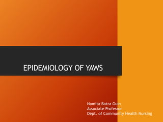 EPIDEMIOLOGY OF YAWS
Namita Batra Guin
Associate Professor
Dept. of Community Health Nursing
 