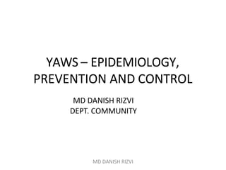 YAWS – EPIDEMIOLOGY,
PREVENTION AND CONTROL
MD DANISH RIZVI
DEPT. COMMUNITY
MD DANISH RIZVI
 