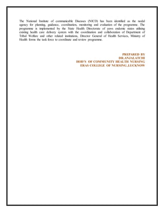 The National Institute of communicable Diseases (NICD) has been identified as the nodal
agency for planning, guidance, coordination, monitoring and evaluation of the programme. The
programme is implemented by the State Health Directorate of yaws endemic states utilising
existing health care delivery system with the coordination and collaboration of Department of
Tribal Welfare and other related institutions, Director General of Health Services, Ministry of
Health forms the task force to coordinate and review programme.
PREPARED BY
DR.ANJALATCHI
HOD’S OF COMMUNITY HEALTH NURSING
ERAS COLLEGE OF NURSING ,LUCKNOW
 