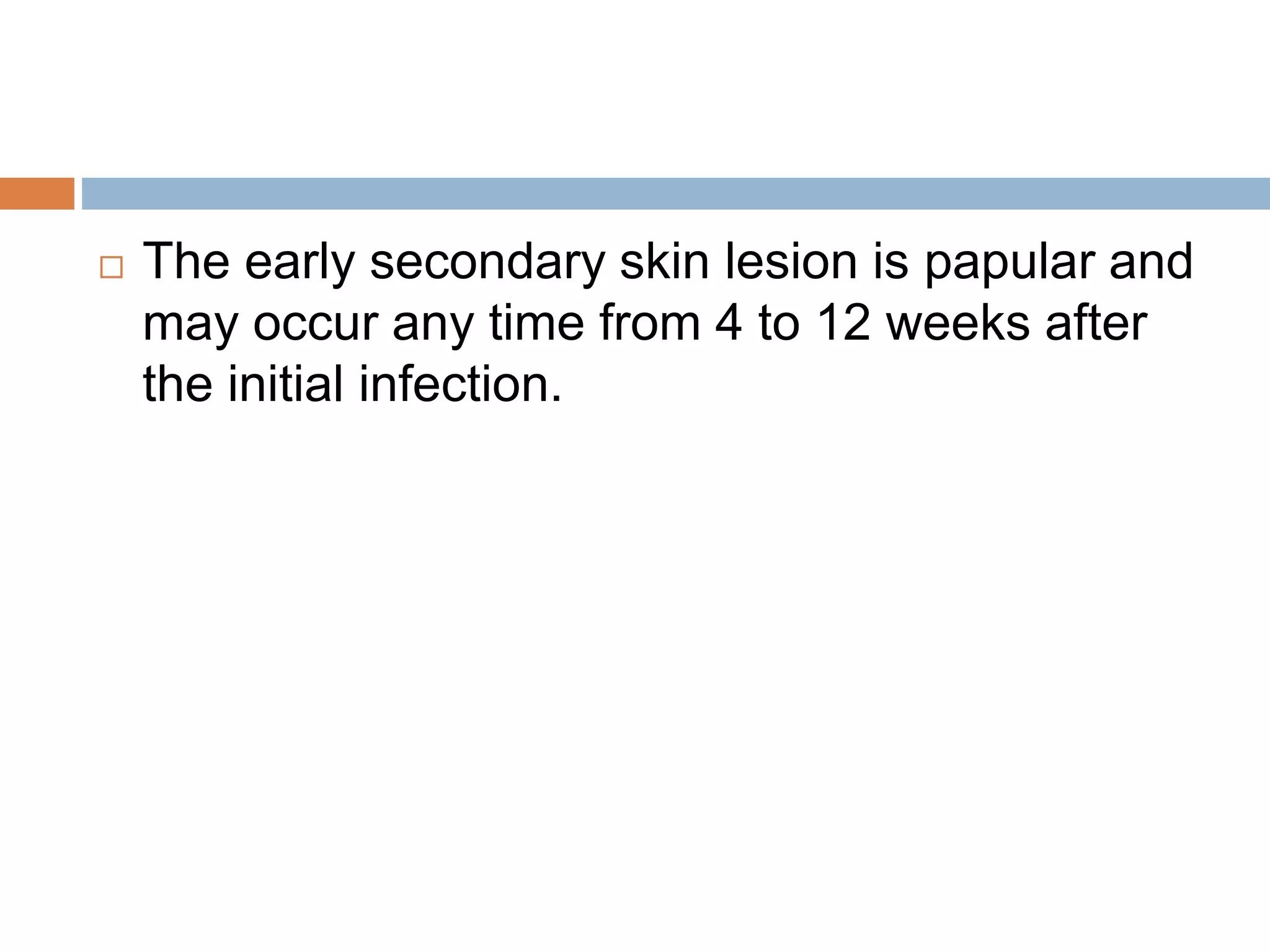  The early secondary skin lesion is papular and
may occur any time from 4 to 12 weeks after
the initial infection.
 