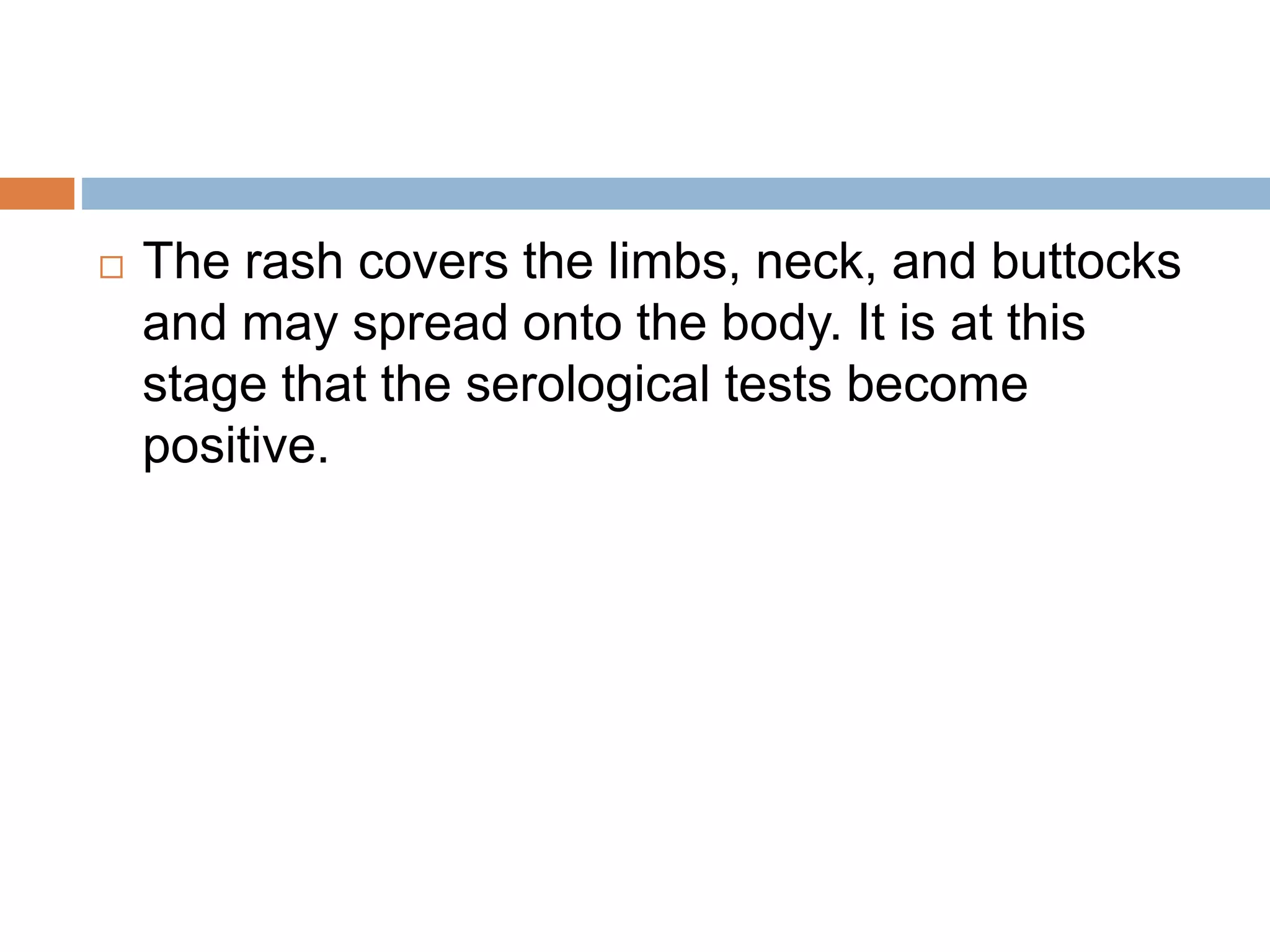  The rash covers the limbs, neck, and buttocks
and may spread onto the body. It is at this
stage that the serological tests become
positive.
 