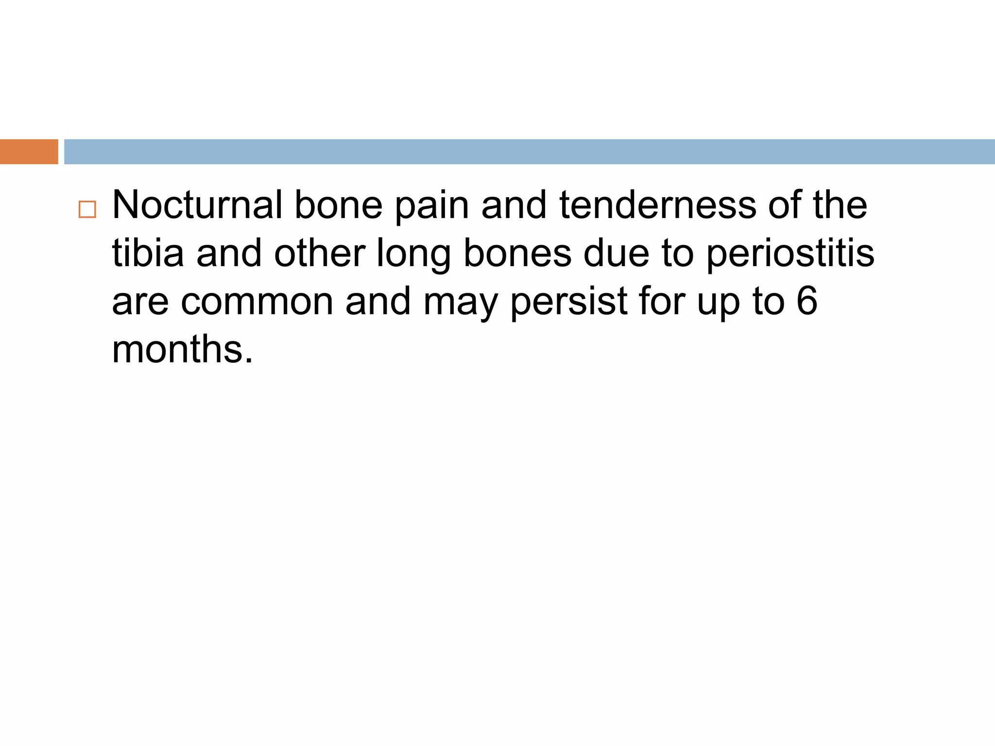  Nocturnal bone pain and tenderness of the
tibia and other long bones due to periostitis
are common and may persist for up to 6
months.
 