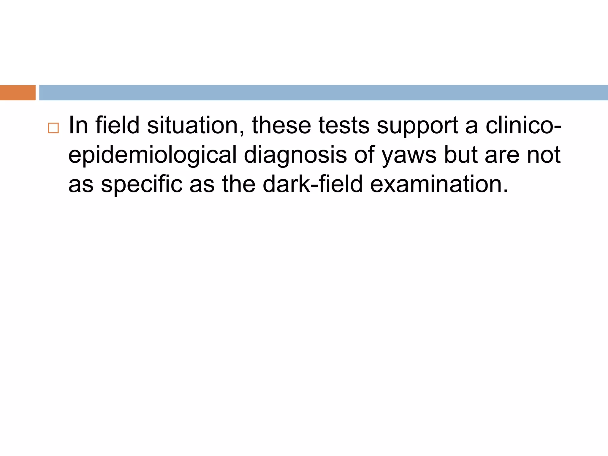  In field situation, these tests support a clinico-
epidemiological diagnosis of yaws but are not
as specific as the dark-field examination.
 