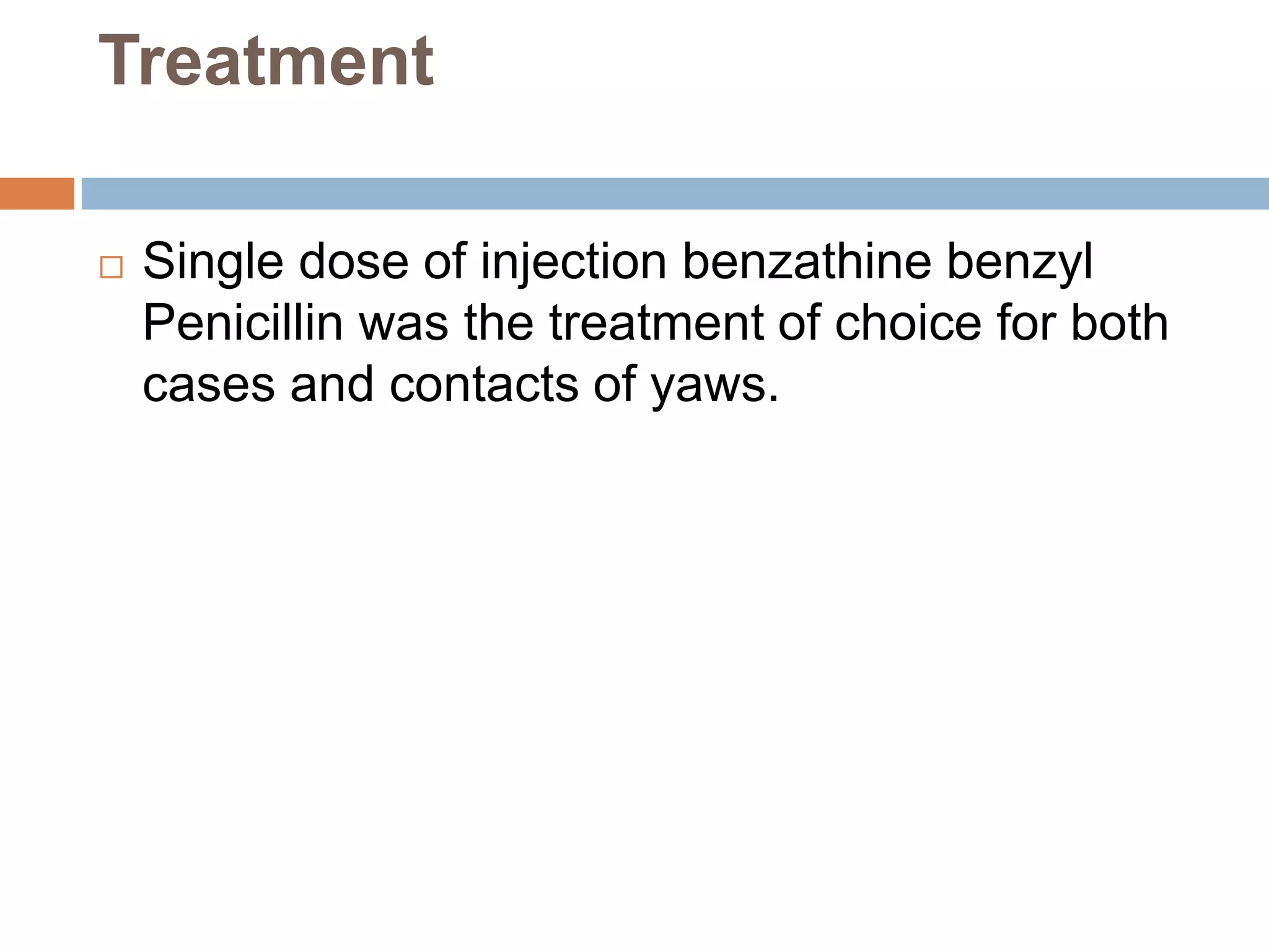 Treatment
 Single dose of injection benzathine benzyl
Penicillin was the treatment of choice for both
cases and contacts of yaws.
 