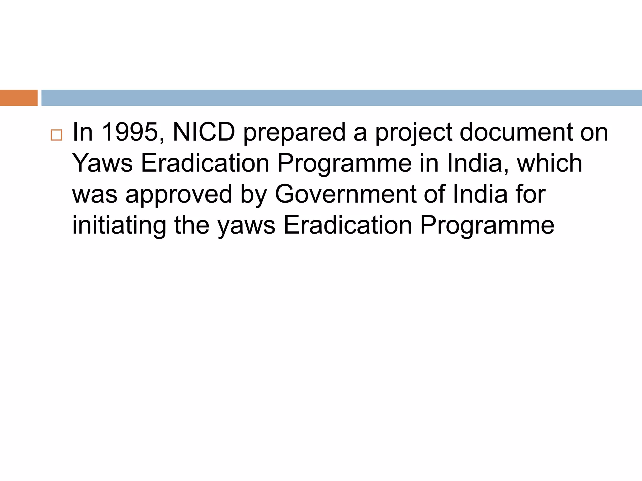  In 1995, NICD prepared a project document on
Yaws Eradication Programme in India, which
was approved by Government of India for
initiating the yaws Eradication Programme
 