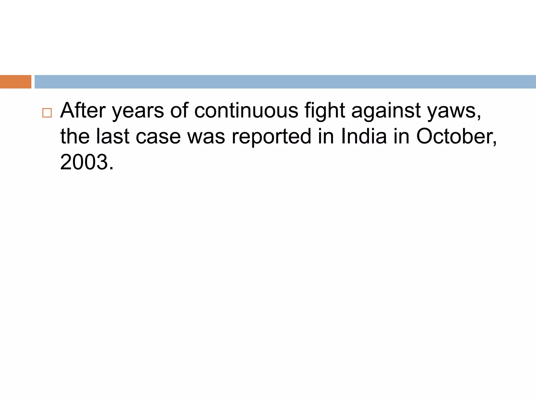  After years of continuous fight against yaws,
the last case was reported in India in October,
2003.
 