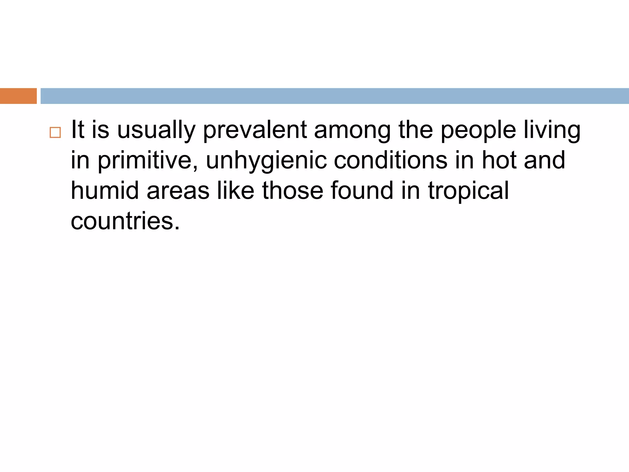  It is usually prevalent among the people living
in primitive, unhygienic conditions in hot and
humid areas like those found in tropical
countries.
 